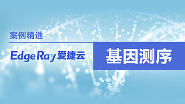 案例精选|爱捷云算力云助力基因测序上云，赋能基因行业发展